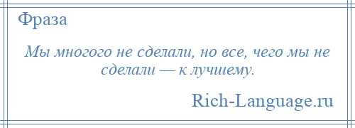 
    Мы многого не сделали, но все, чего мы не сделали — к лучшему.