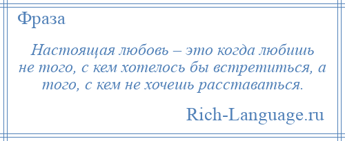 
    Настоящая любовь – это когда любишь не того, с кем хотелось бы встретиться, а того, с кем не хочешь расставаться.