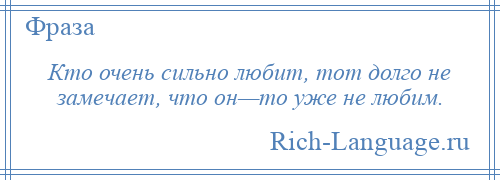 
    Кто очень сильно любит, тот долго не замечает, что он—то уже не любим.