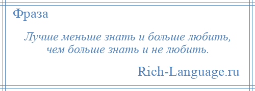 
    Лучше меньше знать и больше любить, чем больше знать и не любить.