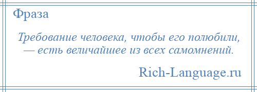 
    Требование человека, чтобы его полюбили, — есть величайшее из всех самомнений.
