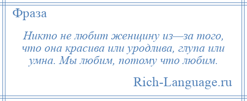 
    Никто не любит женщину из—за того, что она красива или уродлива, глупа или умна. Мы любим, потому что любим.