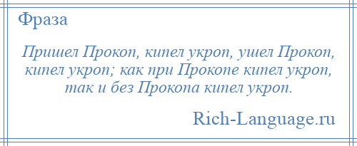 
    Пришел Прокоп, кипел укроп, ушел Прокоп, кипел укроп; как при Прокопе кипел укроп, так и без Прокопа кипел укроп.