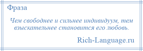 
    Чем свободнее и сильнее индивидуум, тем взыскательнее становится его любовь.