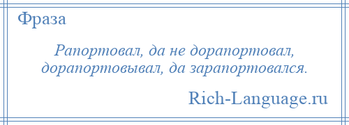 
    Рапортовал, да не дорапортовал, дорапортовывал, да зарапортовался.