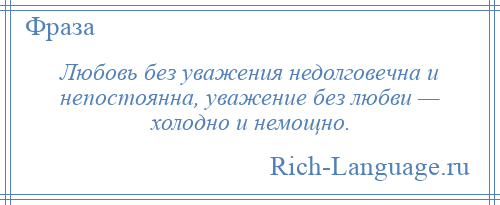 
    Любовь без уважения недолговечна и непостоянна, уважение без любви — холодно и немощно.
