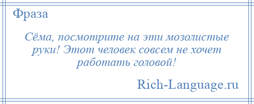 
    Сёма, посмотрите на эти мозолистые руки! Этот человек совсем не хочет работать головой!