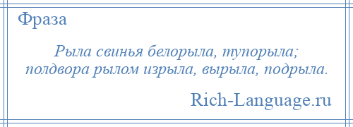 
    Рыла свинья белорыла, тупорыла; полдвора рылом изрыла, вырыла, подрыла.