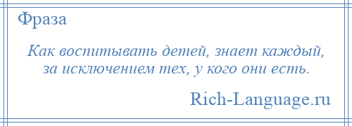 
    Как воспитывать детей, знает каждый, за исключением тех, у кого они есть.