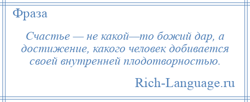 
    Счастье — не какой—то божий дар, а достижение, какого человек добивается своей внутренней плодотворностью.