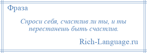 
    Спроси себя, счастлив ли ты, и ты перестанешь быть счастлив.