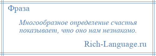 
    Многообразное определение счастья показывает, что оно нам незнакомо.