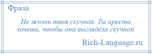 
    Не жизнь твоя скучная. Ты просто хочешь, чтобы она выглядела скучной.