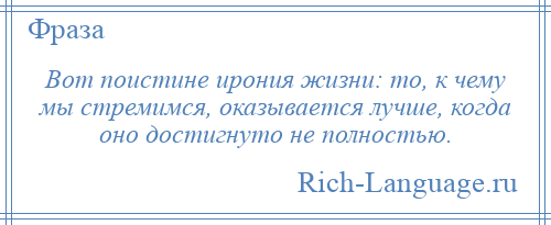 
    Вот поистине ирония жизни: то, к чему мы стремимся, оказывается лучше, когда оно достигнуто не полностью.