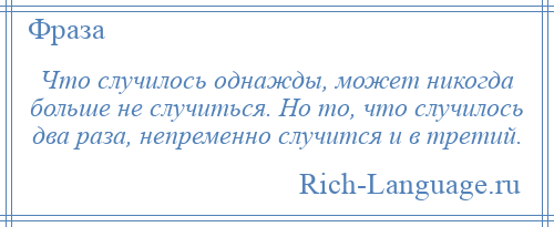 
    Что случилось однажды, может никогда больше не случиться. Но то, что случилось два раза, непременно случится и в третий.