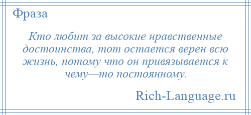 
    Кто любит за высокие нравственные достоинства, тот остается верен всю жизнь, потому что он привязывается к чему—то постоянному.