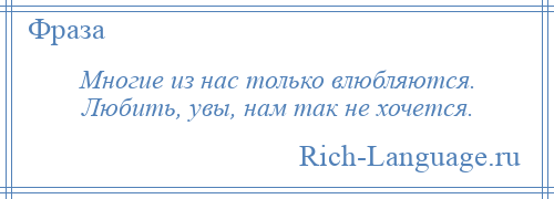 
    Многие из нас только влюбляются. Любить, увы, нам так не хочется.