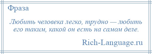 
    Любить человека легко, трудно — любить его таким, какой он есть на самом деле.