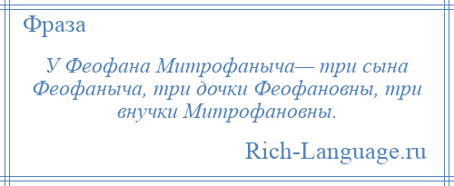 
    У Феофана Митрофаныча— три сына Феофаныча, три дочки Феофановны, три внучки Митрофановны.