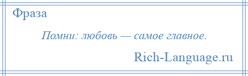 
    Помни: любовь — самое главное.