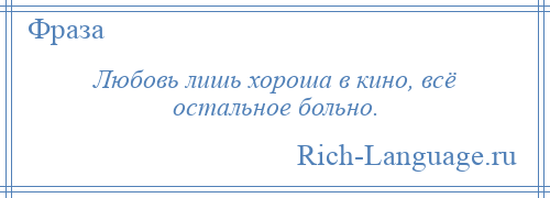 
    Любовь лишь хороша в кино, всё остальное больно.