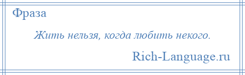 
    Жить нельзя, когда любить некого.