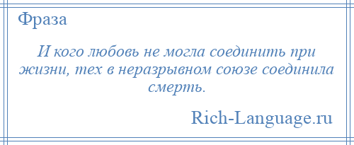 
    И кого любовь не могла соединить при жизни, тех в неразрывном союзе соединила смерть.