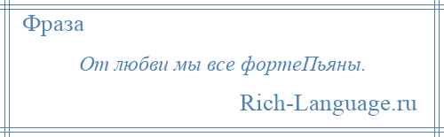 
    От любви мы все фортеПьяны.