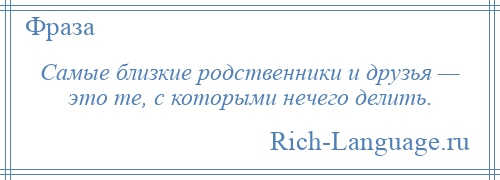 
    Самые близкие родственники и друзья — это те, с которыми нечего делить.