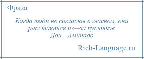 
    Когда люди не согласны в главном, они расстаются из—за пустяков. Дон—Аминадо