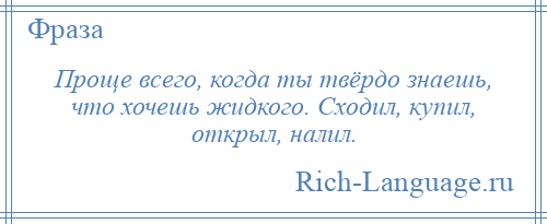 
    Проще всего, когда ты твёрдо знаешь, что хочешь жидкого. Сходил, купил, открыл, налил.