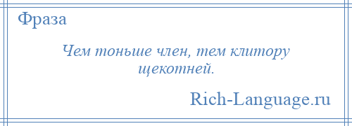 
    Чем тоньше член, тем клитору щекотней.