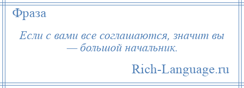 
    Если с вами все соглашаются, значит вы — большой начальник.