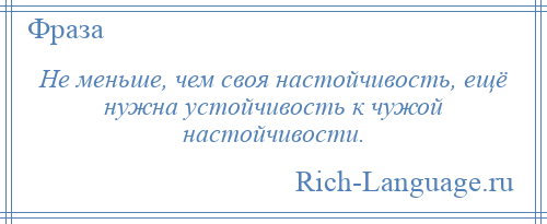 
    Не меньше, чем своя настойчивость, ещё нужна устойчивость к чужой настойчивости.