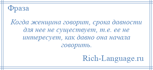 
    Когда женщина говорит, срока давности для нее не существует, т.е. ее не интересует, как давно она начала говорить.