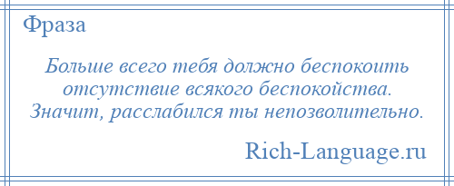 
    Больше всего тебя должно беспокоить отсутствие всякого беспокойства. Значит, расслабился ты непозволительно.