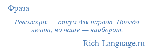 
    Революция — опиум для народа. Иногда лечит, но чаще — наоборот.