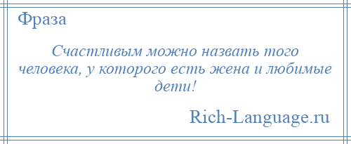 
    Счастливым можно назвать того человека, у которого есть жена и любимые дети!