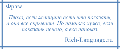 
    Плохо, если женщине есть что показать, а она все скрывает. Но намного хуже, если показать нечего, а все напоказ.