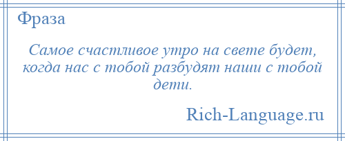 
    Самое счастливое утро на свете будет, когда нас с тобой разбудят наши с тобой дети.