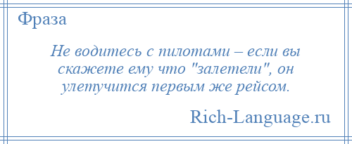 
    Не водитесь с пилотами – если вы скажете ему что залетели , он улетучится первым же рейсом.