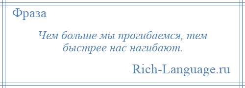 
    Чем больше мы прогибаемся, тем быстрее нас нагибают.