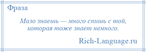 
    Мало знаешь — много спишь с той, которая тоже знает немного.