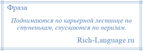 
    Поднимаются по карьерной лестнице по ступенькам, спускаются по перилам.