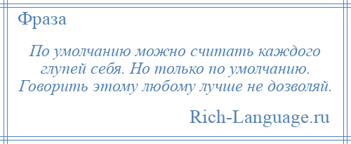 
    По умолчанию можно считать каждого глупей себя. Но только по умолчанию. Говорить этому любому лучше не дозволяй.