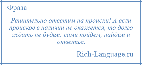 
    Решительно ответим на происки! А если происков в наличии не окажется, то долго ждать не будем: сами пойдём, найдём и ответим.