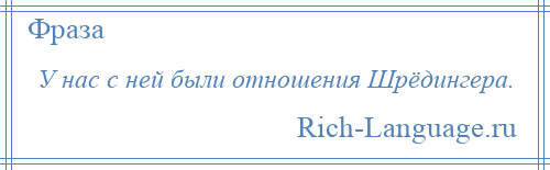 
    У нас с ней были отношения Шрёдингера.