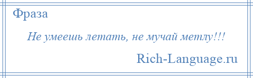 
    Не умеешь летать, не мучай метлу!!!