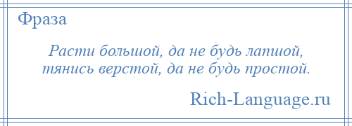 
    Расти большой, да не будь лапшой, тянись верстой, да не будь простой.