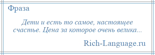 
    Дети и есть то самое, настоящее счастье. Цена за которое очень велика...